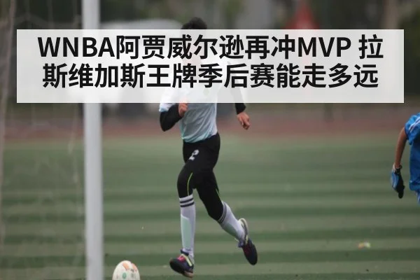 WNBA阿贾威尔逊再冲MVP 拉斯维加斯王牌季后赛能走多远
